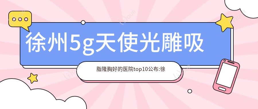徐州5g天使光雕吸脂隆胸好的医院top10公布:徐州梵星医疗美容门诊部 |徐州矿务集团总医院 |新沂创美医疗美容等有名气大医生