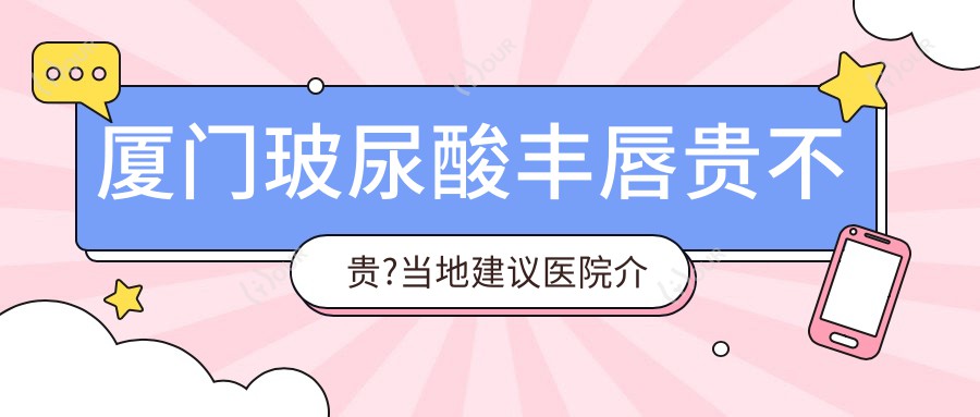 厦门玻尿酸丰唇贵不贵?当地建议医院介绍