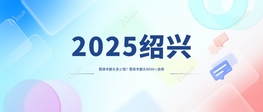 2025绍兴假体丰额头多少钱?假体丰额头8000+/自体脂肪丰额头500+/膨体丰额头6800+