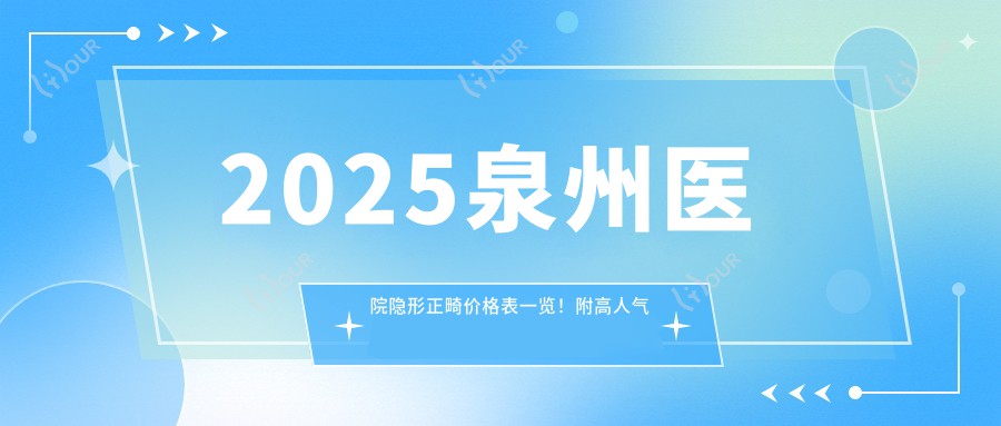 2025泉州医院隐形正畸价格表一览!附高人气医院排名榜单!