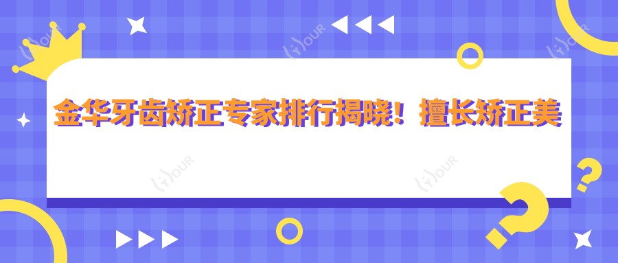 金华牙齿矫正医生排行揭晓!擅长矫正美容,价格技术地址一网打尽!