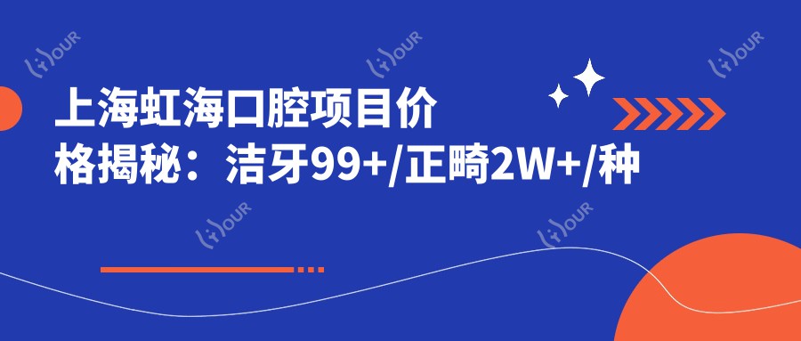 上海虹海口腔项目价格揭秘:洁牙99+/正畸2W+/种植牙6K+起