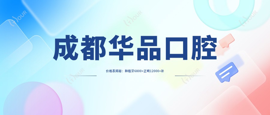 成都华品口腔价格表揭秘:种植牙6800+正畸12000+补牙300元起实惠选择