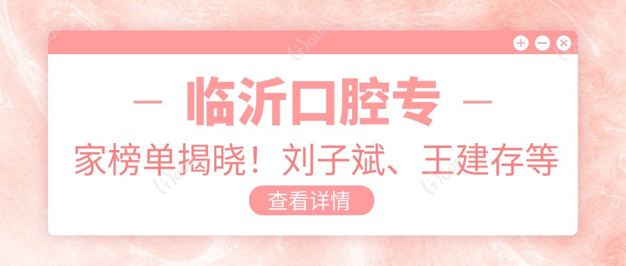 临沂口腔医生榜单揭晓！刘子斌、王建存等凭精细技艺获赞！
