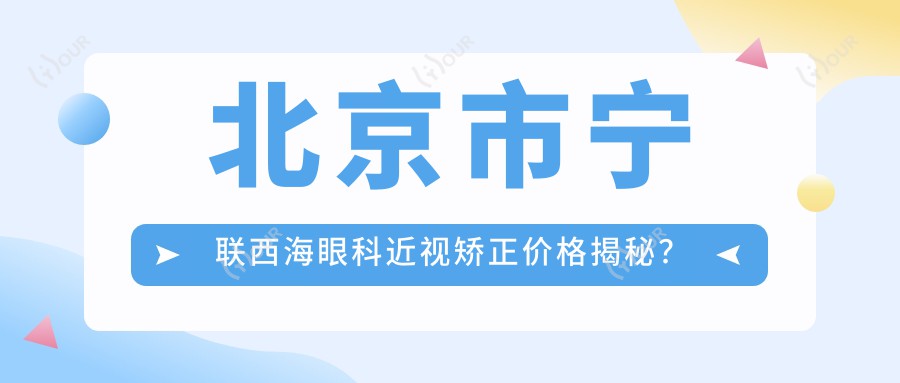 北京市宁联西海眼科近视矫正价格揭秘?全飞秒近视手术约1.5W+ 半飞秒亲民价1W+ ICL晶体植入2.5W+起