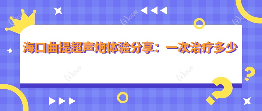海口曲提超声炮体验分享:一次治疗多少钱?疗效能维持多久?