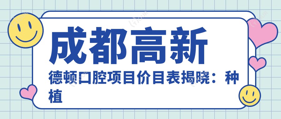 成都高新德顿口腔项目价目表揭晓：种植牙6800起，实惠透明！