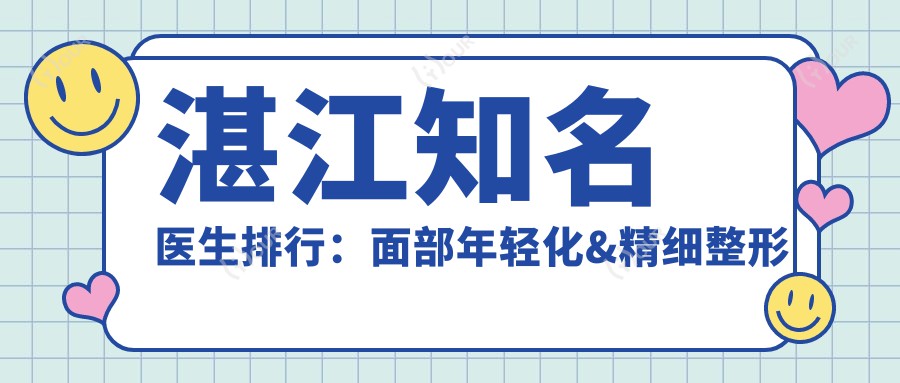 湛江有名医生排行:面部年轻化&精细整形医生推荐(含特色项目+医院)_湛江整形必看
