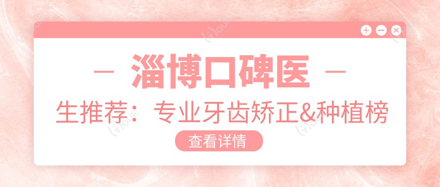 淄博口碑医生推荐:牙齿矫正&种植榜单(含特色项目+机构)_淄博看牙优选
