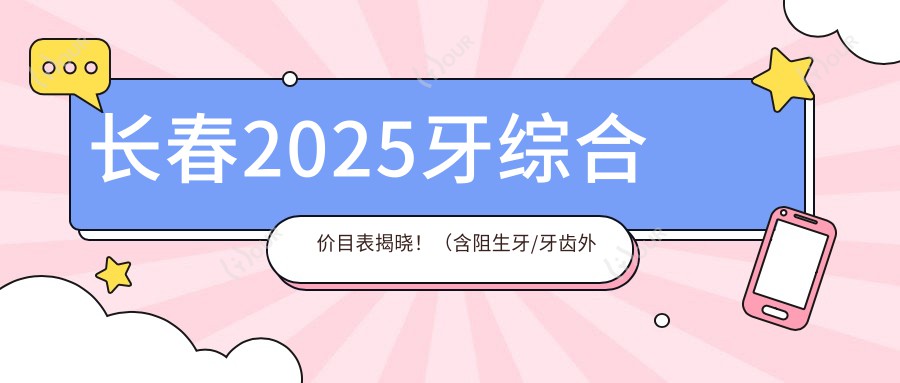 长春2025牙综合价目表揭晓!(含阻生牙/牙齿外伤价格价格表)