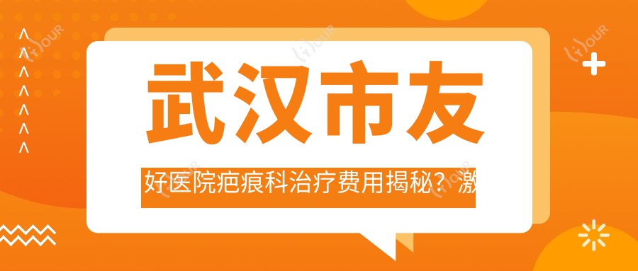 武汉市友好医院疤痕科治疗费用揭秘？激光祛疤5K+ 微针修复8K+ 疤痕切除1W+