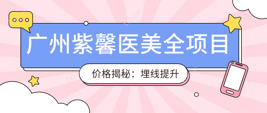 广州紫馨医美全项目价格揭秘:埋线提升至鼻综合2800+起,涵盖颧弓下颌角等精细整形