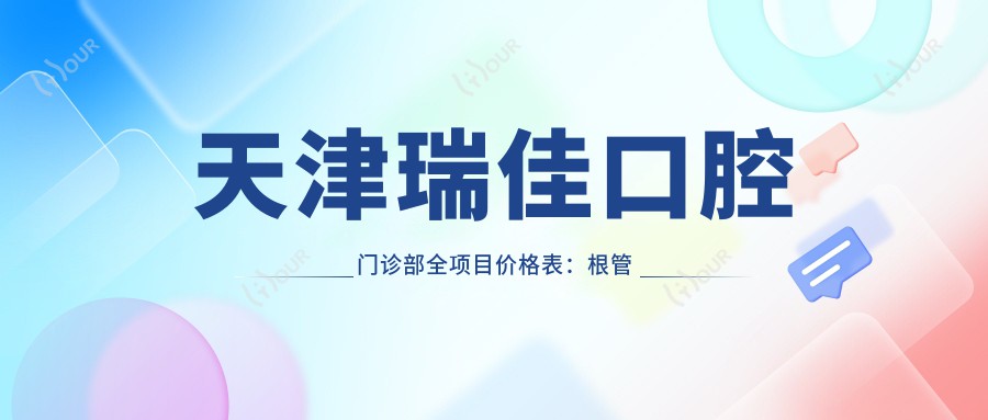 天津瑞佳口腔门诊部全项目价格表：根管治疗至美白详列，种植牙实惠2890+起