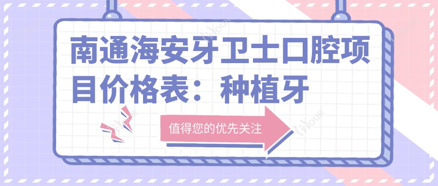 南通海安牙卫士口腔项目价格表:种植牙全解+矫正实惠+洗牙仅需158+