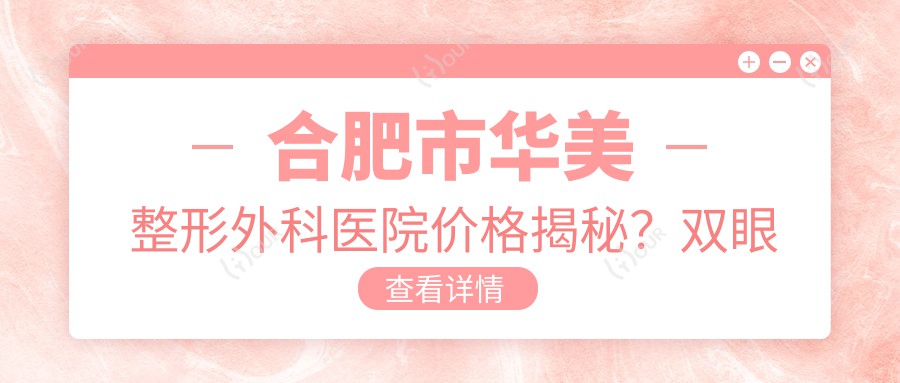 合肥市华美整形外科医院价格揭秘？双眼皮8K+ 隆鼻1.5W+ 吸脂塑形2W+