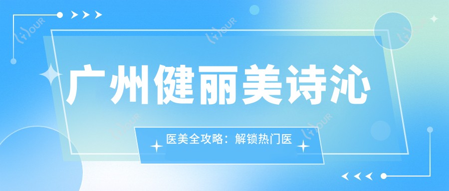广州健丽美诗沁医美全攻略:解锁热门医美项目价格表