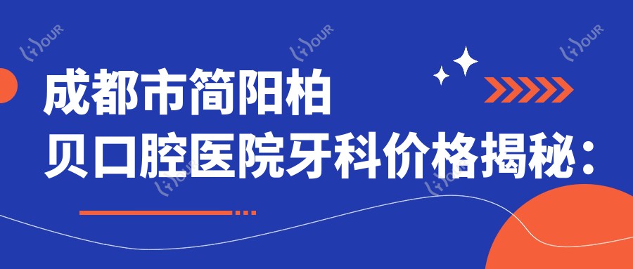 成都市简阳柏贝口腔医院牙科价格揭秘：洗牙百元内 矫正牙齿2W+ 种植牙1W+