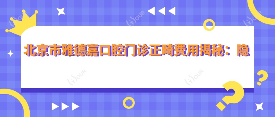 北京市雅德嘉口腔门诊正畸费用揭秘:隐形矫正2W+ 金属自锁1.5W+ 牙齿美白5K+