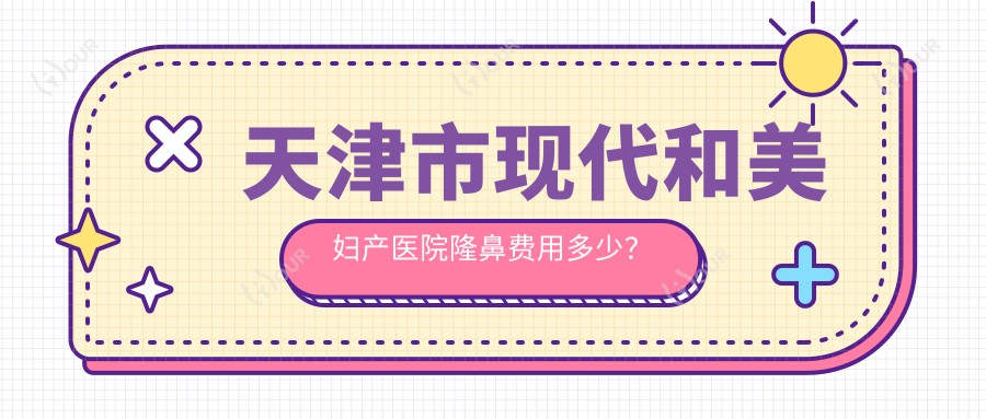 天津市现代和美妇产医院隆鼻费用多少?假体隆鼻约1W+ 玻尿酸隆鼻5K+ 私密整形套餐8K+
