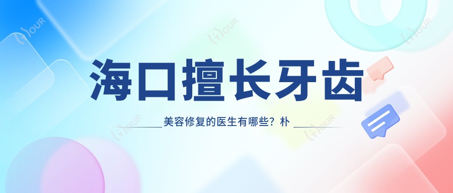 海口擅长牙齿美容修复的医生有哪些？朴光裕、符基庆及宋静琴均榜上有名