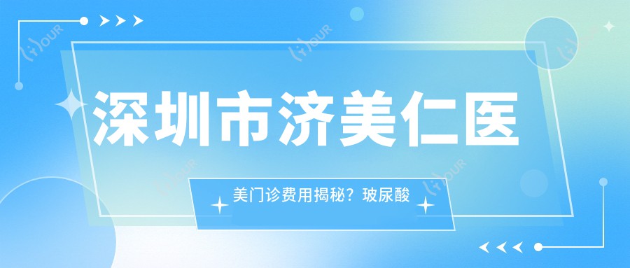 深圳市济美仁医美门诊费用揭秘？玻尿酸填充5K+ 2K+ 激光祛斑3K+
