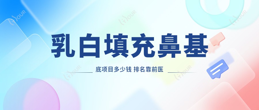乳白填充鼻基底项目多少钱 排名靠前医院价格揭秘