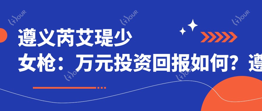 遵义芮艾瑅少女枪:万元如何?遵义哪里体验疗效好?