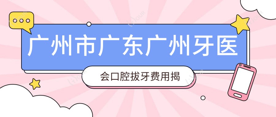 广州市广东广州牙医会口腔拔牙费用揭秘?智齿拔除2K+ 牙齿矫正1W+ 牙齿美白3K+