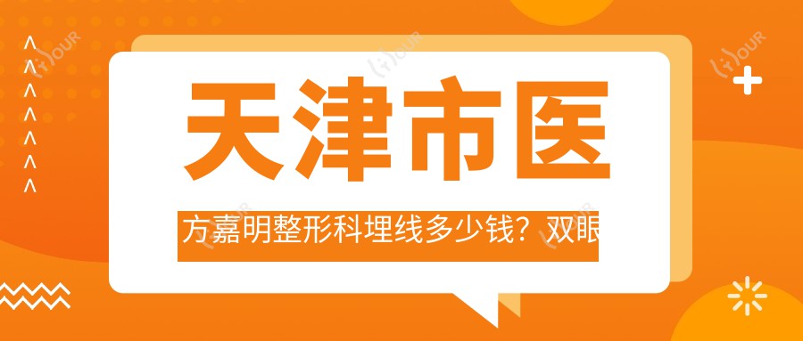 天津市医方嘉明整形科埋线多少钱?双眼皮8K+隆鼻1.5W+面部填充2W左右