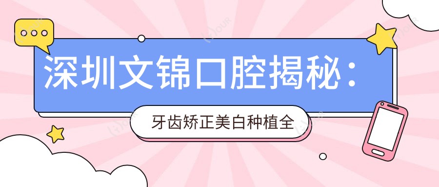 深圳文锦口腔揭秘:牙齿矫正美白种植全攻略,价格透明一览表