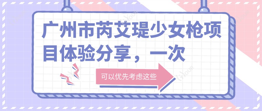 广州市芮艾瑅少女枪项目体验分享，一次费用多少？疗效持久度大揭秘及半年价格参考