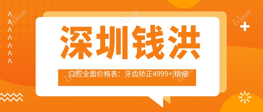 深圳钱洪口腔多面价格表:牙齿矫正4999+|精细正畸8888+|洁牙套餐198+