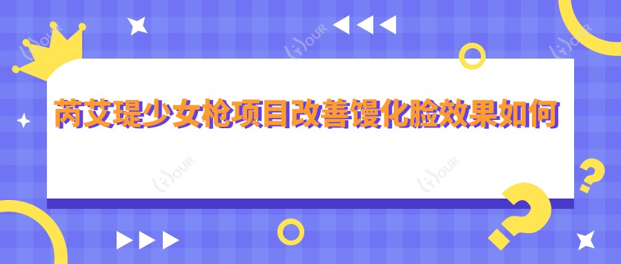 芮艾瑅少女枪项目改善馒化脸疗效如何及价格揭秘