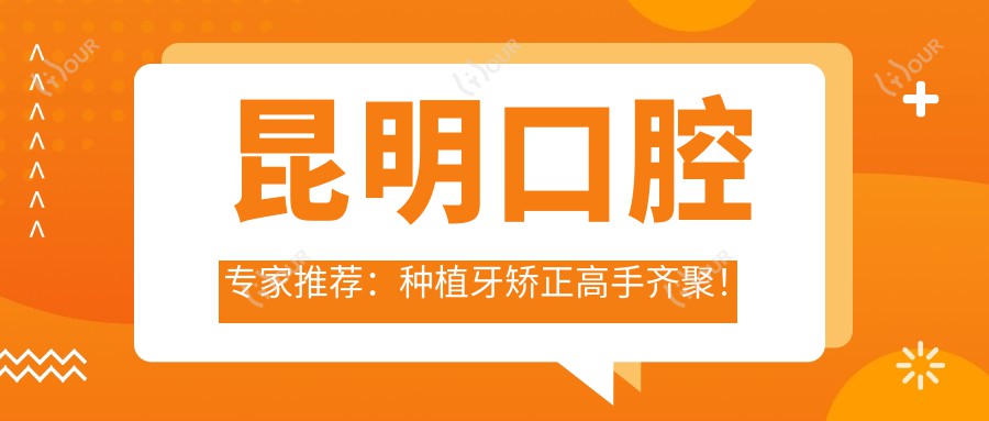 昆明口腔医生推荐:种植牙矫正高手齐聚!技术精细,口碑优良,速览昆明水平较高医生!