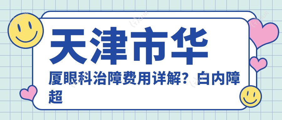 天津市华厦眼科治障费用详解？白内障超声乳化8K+ / 多焦点晶体置换1.5W+ / 激光矫正近视9K+