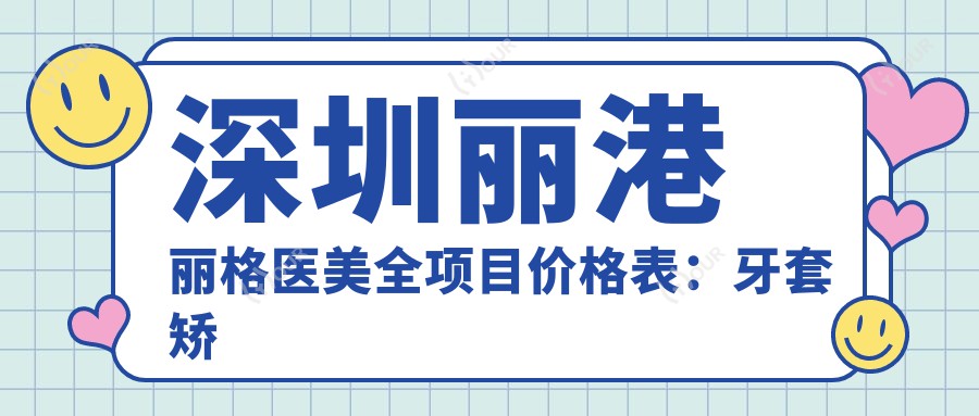深圳丽港丽格医美全项目价格表:牙套矫正实惠+活动义齿详询+隆鼻吸脂等20+项目费用一览