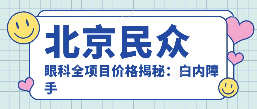 北京民众眼科全项目价格揭秘:白内障手术+斜视矫正+弱视治疗+准分子激光等费用一览