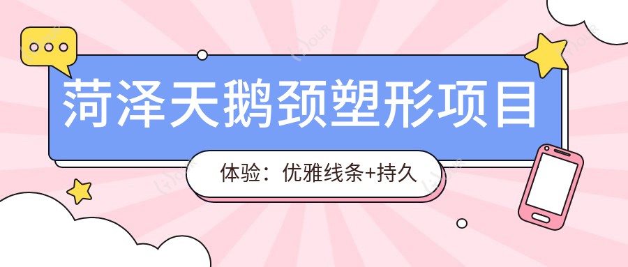 菏泽天鹅颈塑形项目体验:优雅线条+持久疗效,价格亲民却非持久解决方案