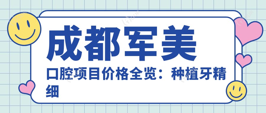 成都军美口腔项目价格全览：种植牙精细方案2980+起，正畸4800+|洁牙实惠168+