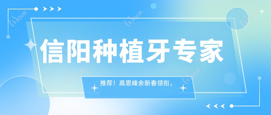 信阳种植牙医生推荐!高恩峰余新春领衔,精细技术,口碑优选,即刻种植不容错过!