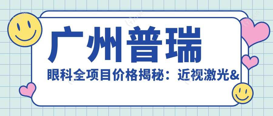 广州普瑞眼科全项目价格揭秘:近视激光&白内障手术等热门项目费用一览