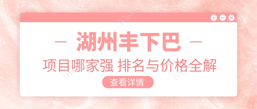 湖州丰下巴项目哪家强 排名与价格全解析