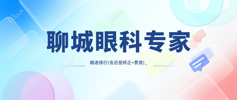 聊城眼科专家精选排行(含近视矫正+费用)_近视手术优选指南