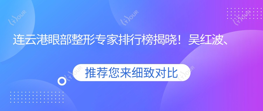 连云港眼部整形医生排行榜揭晓!吴红波、孙振东、张文军擅长项目全解析!