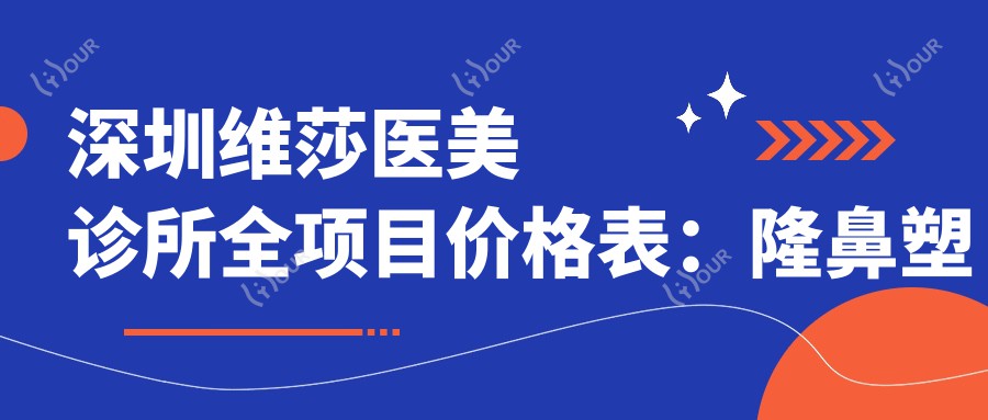 深圳维莎医美诊所全项目价格表:隆鼻塑形5K+|颧弓调整8K+|眼部精细手术3K+至1W+|全身吸脂塑形实惠