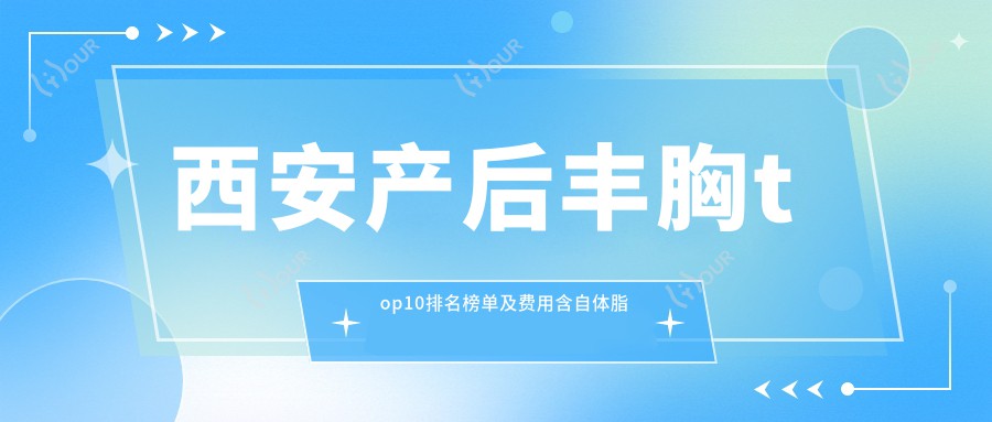 西安产后丰胸top10排名榜单及费用含自体脂肪填充丰胸/内窥镜隆胸/复合隆胸费用重新整理