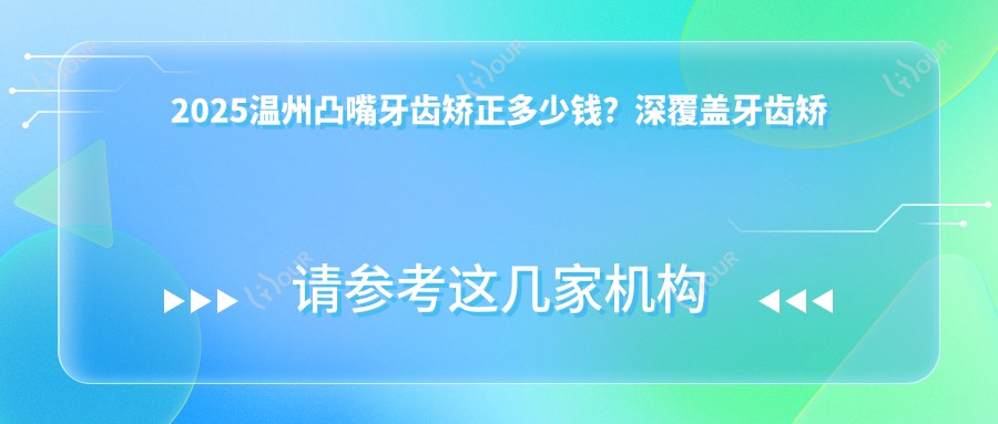 2025温州凸嘴牙齿矫正多少钱?深覆盖牙齿矫正2万+/龅牙牙齿矫正5千+/下巴后缩牙齿矫正6千+