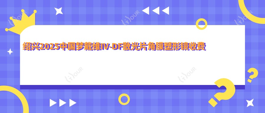绍兴2025国内梦戴维IV-DF散光片角膜塑形镜收费表揭晓!(含荷兰Dreamlite常规片角膜塑形镜/国内视达佳智慧普通片(SS)角膜塑形镜收费价目单)