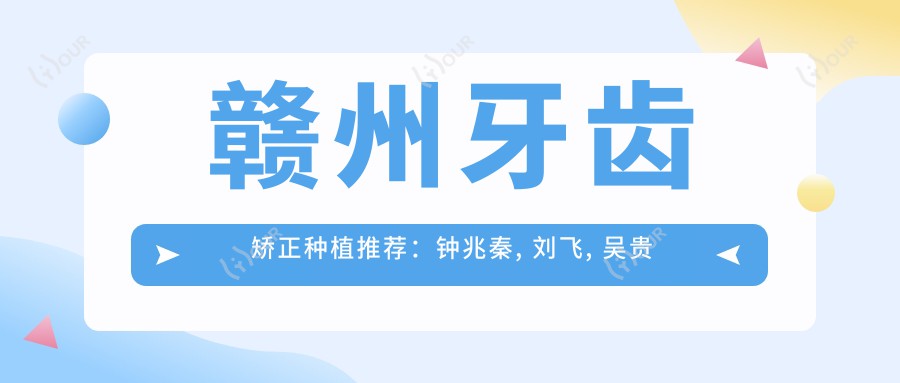 赣州牙齿矫正种植推荐:钟兆秦, 刘飞, 吴贵兵医生