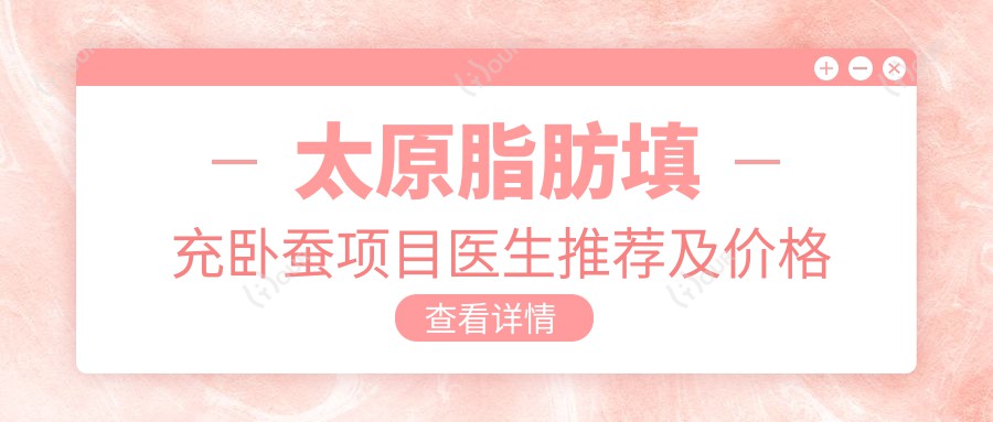 太原脂肪填充卧蚕项目医生推荐及价格解析指南
